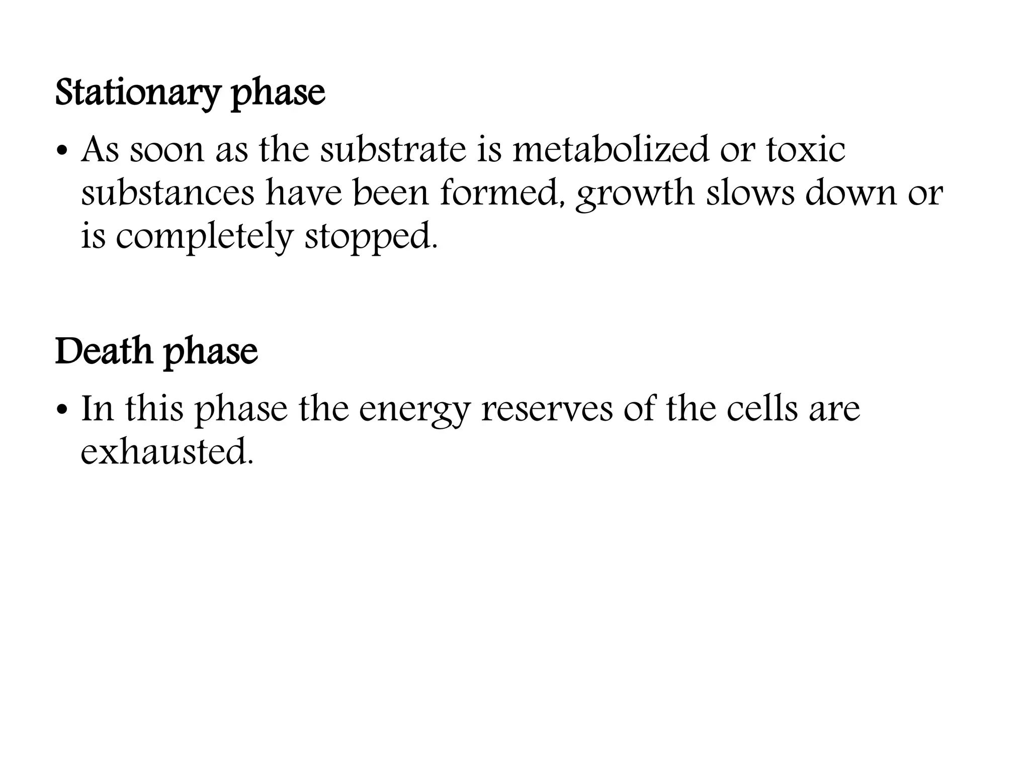 Stationary phase
• As soon as the substrate is metabolized or toxic
substances have been formed, growth slows down or
is completely stopped.
Death phase
• In this phase the energy reserves of the cells are
exhausted.
 