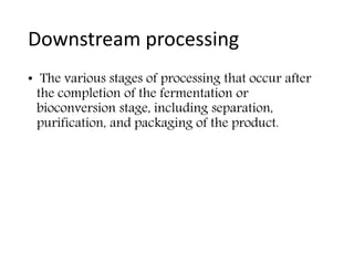 Downstream processing
• The various stages of processing that occur after
the completion of the fermentation or
bioconversion stage, including separation,
purification, and packaging of the product.
 