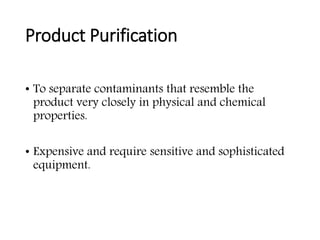 Product Purification
• To separate contaminants that resemble the
product very closely in physical and chemical
properties.
• Expensive and require sensitive and sophisticated
equipment.
 