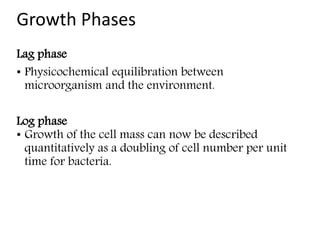 Growth Phases
Lag phase
• Physicochemical equilibration between
microorganism and the environment.
Log phase
• Growth of the cell mass can now be described
quantitatively as a doubling of cell number per unit
time for bacteria.
 