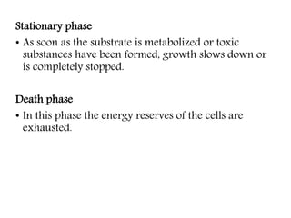 Stationary phase
• As soon as the substrate is metabolized or toxic
substances have been formed, growth slows down or
is completely stopped.
Death phase
• In this phase the energy reserves of the cells are
exhausted.
 