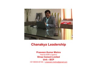 Chanakya Leadership
Praaveen Kumar Mishra
Head & DGM (Logistics)
Shree Cement Limited
Unit – BCP
+91 99038 40139 | praaveen.mishra@gmail.com
 