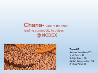 Chana- One of the most
leading commodity in pulses
@ NCDEX
Team 02
Ashana Shirodkar-103
Jinal Patel – 72
Rutuja Rane – 90
Sanket Sanvatsarkar- 94
Krishna Parab-70
 