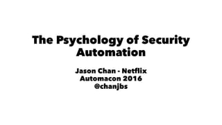 The Psychology of Security
Automation
Jason Chan - Netflix
Automacon 2016
@chanjbs
 