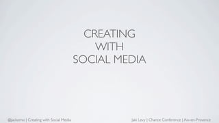 CREATING
                                            WITH
                                        SOCIAL MEDIA




@jackomo | Creating with Social Media            Jaki Levy | Chance Conference | Aix-en-Provence
 