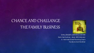 CHANCE AND CHALLANGE
THE FAMILY BUSINESS
CHALLENGER LEARNING CENTER
Kank Hari Santoso , Asian HRD Motivator
& Indonesia Smart Parenting Coach
Facebook.Com/Kankhari
 