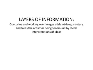 LAYERS OF INFORMATION:
Obscuring and working over images adds intrigue, mystery,
and frees the artist for being too bound by literal
interpretations of ideas
 