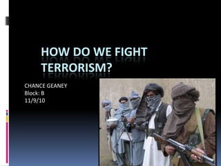 How Do We Fight Terrorism?  CHANCE GEANEY Block: B 11/9/10 