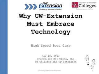 University of Wisconsin-Extension 1
Why UW-Extension
Must Embrace
Technology
High Speed Boot Camp
May 10, 2013
Chancellor Ray Cross, PhD
UW Colleges and UW-Extension
 