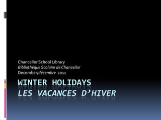 Chancellor School Library
Bibliothèque Scolaire de Chancellor
December/décembre 2011

WINTER HOLIDAYS
LES VACANCES D’HIVER
 