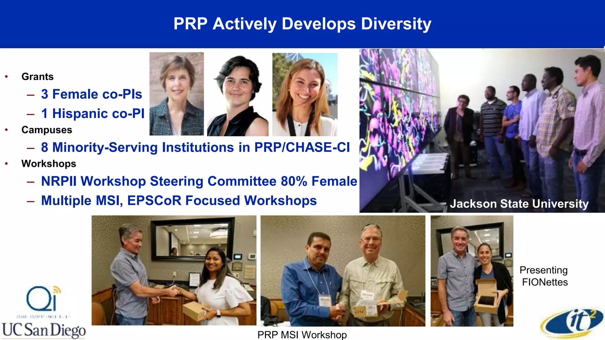 PRP Actively Develops Diversity
• Grants
– 3 Female co-PIs
– 1 Hispanic co-PI
• Campuses
– 8 Minority-Serving Institutions in PRP/CHASE-CI
• Workshops
– NRPII Workshop Steering Committee 80% Female
– Multiple MSI, EPSCoR Focused Workshops Jackson State University
PRP MSI Workshop
Presenting
FIONettes
 