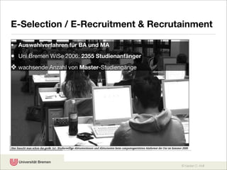 E-Selection / E-Recruitment & Recrutainment

• Auswahlverfahren für BA und MA

• Uni Bremen WiSe 2006: 2355 Studienanfänger
❖ wachsende Anzahl von Master-Studiengänge




                                               © Karsten D. Wolf
 