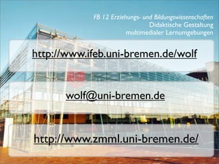 FB 12 Erziehungs- und Bildungswissenschaften
                                Didaktische Gestaltung
                        multimedialer Lernumgebungen


http://www.ifeb.uni-bremen.de/wolf


      wolf@uni-bremen.de


http://www.zmml.uni-bremen.de/
 