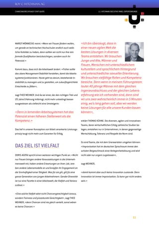 CHANCENGERECHTIGKEIT STATT QUOTE
11
11. HITCHMAN EXECUTIVE PANEL EXPERTENRUNDE
MARGIT MÖNNECKE meint: «Wenn wir Frauen fördern wollen,
um gerade an technischen Hochschulen endlich auch weib-
liche Vorbilder zu haben, dann sollten wir nicht nur ihre rein
formale Qualifikation berücksichtigen, sondern auch ihr
Potenzial.»
Kommt dazu, dass sich die Arbeitswelt ändert. «Früher sollte
das obere Management Stabilität herstellen, damit die Arbeits-
systeme funktionieren. Heute geht es darum, bestehende In-
stabilität zu managen und zu gestalten, um zukunftsgerichtete
Entscheide zu fällen»,
sagt THEO WEHNER. Und da sei einer, der den richtigen Titel und
20 Jahre Erfahrung mitbringt, nicht mehr unbedingt besser
ausgewiesen als vielleicht eine Umsteigerin:
«Denn in lernenden Arbeitssystemen hat das
Potenzial einen höheren Stellenwert als die
Kompetenz.»
Das tief in unserer Konzeption von Arbeit verankerte Leistungs-
prinzip taugt nicht mehr zum Garanten für Erfolg.
DAS ZIEL IST VIELFALT
DORIS AGOTAI spricht einen weiteren wichtigen Punkt an: «Nicht
nur Frauen bringen andere Voraussetzungen in die Unterneh-
menswelt mit, haben andere Erwartungen an ihren Job, stre-
ben andere Lebensmodelle an und knüpfen ihr Engagement an
die Sinnhaftigkeit einer Tätigkeit. Was für sie gilt, gilt für eine
ganze Generation von jungen Arbeitnehmern. Gender-Diversität
ist nur eine Facette in einer Arbeitswelt, die Vielfalt und Varianz
zulässt.»
«Eine solche Vielfalt setzt nicht Chancengerechtigkeit voraus,
sondern Fairness und prozedurale Gerechtigkeit», sagt THEO
WEHNER, «denn Chancen sind nie gleich verteilt, sonst wären
es keine Chancen.»
«Ich bin überzeugt, dass in
einer neuen agilen Welt die
besten Lösungen in diversen
Teams entstehen: Wir brauchen
Junge und Alte, Männer und
Frauen, Menschen mit unterschiedlichem
kulturellem und sprachlichem Hintergrund
und unterschiedlicher sexueller Orientierung.
Wir brauchen vielfältige Rollen und Kompetenz-
bereiche. Denn wenn in meinem Führungsteam
lauter 40-jährige Männer mit dem gleichen
Ingenieurabschluss und der gleichen Lebens-
erfahrung wie ich vorhanden sind, dann sind
wir uns zwar wahrscheinlich immer in 5 Minuten
einig, wo‘s lang gehen soll, aber wir werden
keine Lösungen für alle unsere Kunden bauen
können»,
erklärt THOMAS KÜHNE. Die diversen, agilen und innovativen
Teams, deren wirtschaftlichen Erfolg zahlreiche Studien be-
legen, entstehen nur in Unternehmen, in denen gegenseitige
Wertschätzung, Toleranz und Respekt die Norm sind.
Es sind Teams, die mit dem Unerwarteten umgehen können:
«Improvisation hat im deutschen Sprachraum immer den
schalen Beigeschmack einer Verlegenheitslösung und wird
nicht oder nur ungern zugelassen»,
sagt WEHNER,
«damit kommt aber auch keine Innovation zustande. Denn
Innovation ist immer Improvisation. Es kann gar nicht anders
sein.»
 