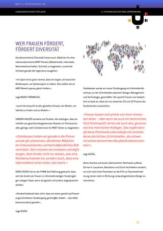 CHANCENGERECHTIGKEIT STATT QUOTE
16
11. HITCHMAN EXECUTIVE PANEL EXPERTENRUNDE
WER FRAUEN FÖRDERT,
FÖRDERT DIVERSITÄT
Genderorientierte Diversität heisst auch, Mädchen für eher
männerdominierte MINT-Themen (Mathematik, Informatik,
Naturwissenschaften, Technik) zu begeistern, zumal der
Schweiz gerade die Ingenieure ausgehen:
«Im Sport ist es ganz normal, dass wir sagen, wir brauchen
Breitensport, um Spitzensport zu haben. Das sollten wir im
MINT-Bereich genau gleich halten»,
sagt MARGIT MÖNNECKE,
«auch hier braucht es den gezielten Einsatz von Mitteln, um
Talente zu finden und zu fördern.»
SANDRA HAUSER verweist auf Studien, die aufzeigen, dass es
mithilfe von geschlechtergetrennten Klassen im Primarschul-
alter gelingt, mehr Schülerinnen für MINT-Fächer zu begeistern:
«Stattdessen haben wir gerade in der Primar-
schule oft Lehrerinnen, die kleinen Mädchen
ein linksorientiertes und technikfeindliches Bild
vermitteln. Dort müssten wir ansetzen und dafür
sorgen, dass Kinder nicht nur wissen, was eine
Krankenschwester tut, sondern auch, dass eine
Informatikerin einen tollen Job macht.»
DORIS AGOTAI hat an der FHNW die Erfahrung gemacht, dass
sich der Anteil von Frauen in informatik-lastigen Studiengän-
gen steigern lässt, wenn sie gezielt und anders angesprochen
werden:
«Konkret bedeutet das nicht, dass wir einen gezielt auf Frauen
zugeschnittenen Studiengang geschaffen hätten – das hätte
bevormundend gewirkt»,
sagt AGOTAI.
Stattdessen wurde ein neuer Studiengang mit Informatik-Ab-
schluss, an der Schnittstelle zwischen Design, Management
und Technologie, geschaffen. Der spricht Frauen nun tatsäch-
lich so stark an, dass sie nun zwischen 20 und 30 Prozent der
Studierenden ausmachen:
«Frauen lassen sich primär von ihren Interes-
sen leiten – aber wenn da auch ein technisches
Fach hineinspielt, lernen sie auch das, genauso
wie ihre männlichen Kollegen. Das ergibt dann
oft diese Patchwork-Lebensläufe mit verschie-
denen fachlichen Schnittstellen, die schwer
mit einem bestimmten Berufsbild übereinstim-
men»,
sagt AGOTAI,
deren Karriere auf einem ebensolchen Patchwork aufbaut:
Sie hat in Lausanne, Barcelona und Zürich Architektur studiert,
um sich nach ihrer Promotion an der ETH zur Raumwahrneh-
mung immer mehr in Richtung computergestütztes Design zu
orientieren.
 