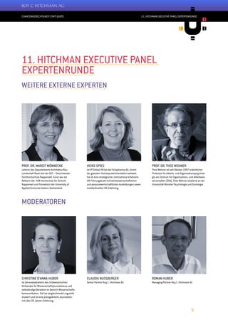 CHANCENGERECHTIGKEIT STATT QUOTE
6
11. HITCHMAN EXECUTIVE PANEL EXPERTENRUNDE
PROF. DR. MARGIT MÖNNECKE
Leiterin des Departements Architektur Bau
Landschaft Raum bei der OST – Ostschweizer
Fachhochschule Rapperswil. Zuvor war sie
Rektorin der HSR Hochschule für Technik
Rapperswil und Prorektorin der University of
Applied Sciences Eastern Switzerland.
HEIKE SPIES
ist VP Global HR bei der Octapharma AG, einem
der grössten Humanproteinhersteller weltweit.
Sie ist eine strategische, international erfahrene
HR-Führungskraft mit betriebswirtschaftlichen
und personalwirtschaftlichen Ausbildungen sowie
multikultureller HR-Erfahrung.
CLAUDIA NUSSBERGER
Senior Partner Roy C. Hitchman AG
CHRISTINE D’ANNA HUBER
ist Generalsekretärin des Schweizerischen
Verbandes für Wissenschaftsjournalismus und
selbständige Beraterin im Bereich Wissenschafts-
kommunikation. Sie hat vergleichende Linguistik
studiert und ist eine preisgekrönte Journalistin
mit über 20 Jahren Erfahrung.
PROF. DR. THEO WEHNER
Theo Wehner ist seit Oktober 1997 ordentlicher
Professor für Arbeits- und Organisationspsycholo-
gie am Zentrum für Organisations- und Arbeitswis-
senschaften (ZOA). Theo Wehner studierte an der
Universität Münster Psychologie und Soziologie.
ROMAN HUBER
Managing Partner Roy C. Hitchman AG
11. HITCHMAN EXECUTIVE PANEL
EXPERTENRUNDE
WEITERE EXTERNE EXPERTEN
MODERATOREN
 