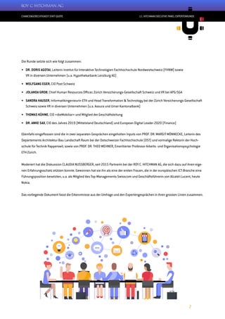 CHANCENGERECHTIGKEIT STATT QUOTE
7
11. HITCHMAN EXECUTIVE PANEL EXPERTENRUNDE
Die Runde setzte sich wie folgt zusammen:
•	 DR. DORIS AGOTAI, Leiterin Institut für Interaktive Technologien Fachhochschule Nordwestschweiz (FHNW) sowie
VR in diversen Unternehmen (u.a. Hypothekarbank Lenzburg AG)
•	 WOLFGANG EGER, CIO Post Schweiz
•	 JOLANDA GROB, Chief Human Resources Officer, Zürich Versicherungs-Gesellschaft Schweiz und VR bei APG/SGA
•	 SANDRA HAUSER, Informatikingenieurin ETH und Head Transformation & Technology bei der Zürich Versicherungs-Gesellschaft
Schweiz sowie VR in diversen Unternehmen (u.a. Assura und Urner Kantonalbank)
•	 THOMAS KÜHNE, CIO «dieMobiliar» und Mitglied der Geschäftsleitung
•	 DR. ANKE SAX, CIO des Jahres 2019 (Mittelstand Deutschland) und European Digital Leader 2020 (Finance)
Ebenfalls eingeflossen sind die in zwei separaten Gesprächen eingeholten Inputs von PROF. DR. MARGIT MÖNNECKE, Leiterin des
Departements Architektur Bau Landschaft Raum bei der Ostschweizer Fachhochschule (OST) und vormalige Rektorin der Hoch-
schule für Technik Rapperswil, sowie von PROF. DR. THEO WEHNER, Emeritierter Professor Arbeits- und Organisationspsychologie
ETH Zürich.
Moderiert hat die Diskussion CLAUDIA NUSSBERGER, seit 2015 Partnerin bei der ROY C. HITCHMAN AG, die sich dazu auf ihren eige-
nen Erfahrungsschatz stützen konnte. Gewonnen hat sie ihn als eine der ersten Frauen, die in der europäischen ICT-Branche eine
Führungsposition besetzten, u.a. als Mitglied des Top-Managements Swisscom und Geschäftsführerin von Alcatel-Lucent, heute
Nokia.
Das vorliegende Dokument fasst die Erkenntnisse aus der Umfrage und den Expertengesprächen in ihren grossen Linien zusammen.
 