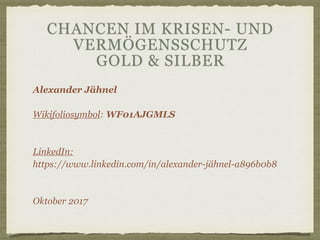 CHANCEN IM KRISEN- UND
VERMÖGENSSCHUTZ
GOLD & SILBER
Alexander Jähnel
Wikifoliosymbol: WF01AJGMLS
LinkedIn:
https://www.linkedin.com/in/alexander-jähnel-a896b0b8
Oktober 2017
 