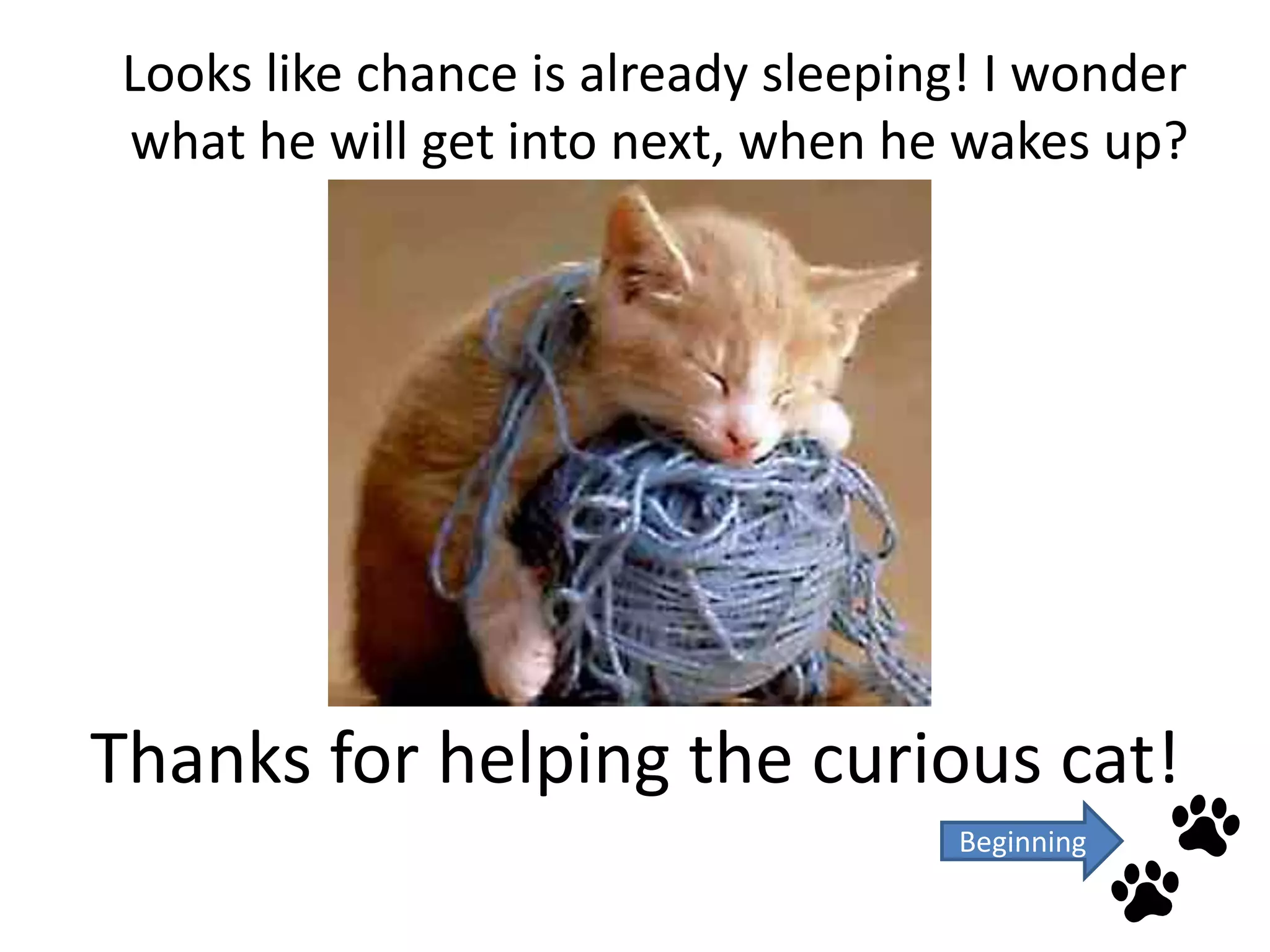 Looks like chance is already sleeping! I wonder
 what he will get into next, when he wakes up?




Thanks for helping the curious cat!
                                     Beginning
 
