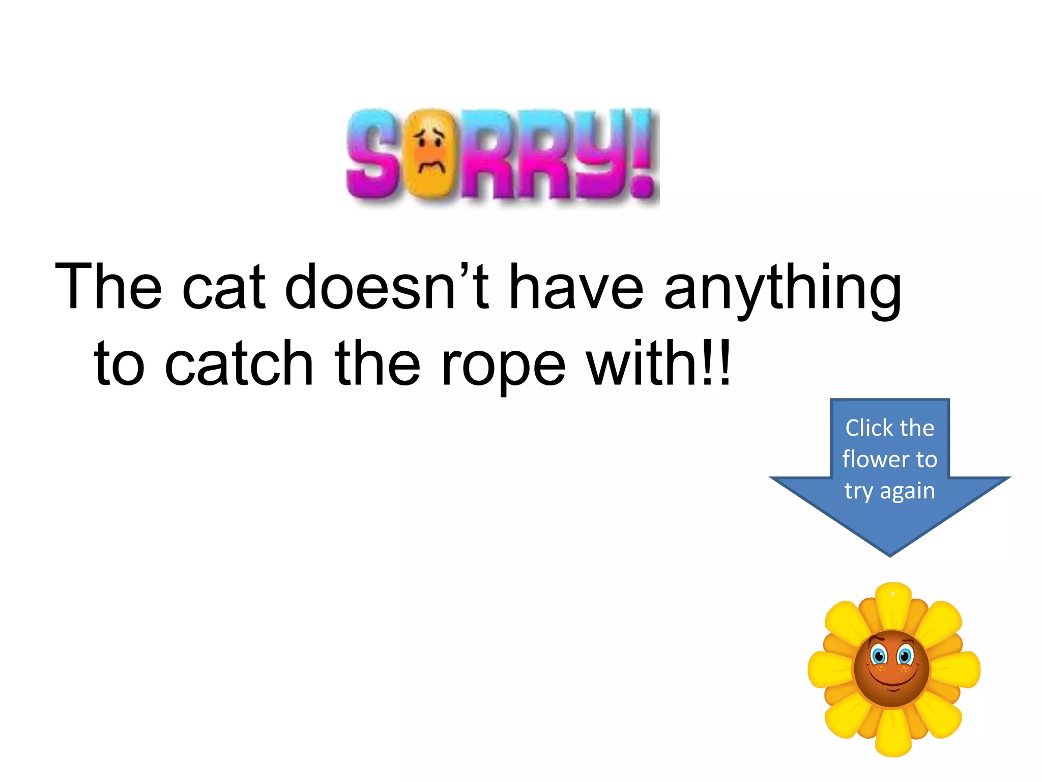 The cat doesn’t have anything
 to catch the rope with!!
                          Click the
                          flower to
                          try again
 