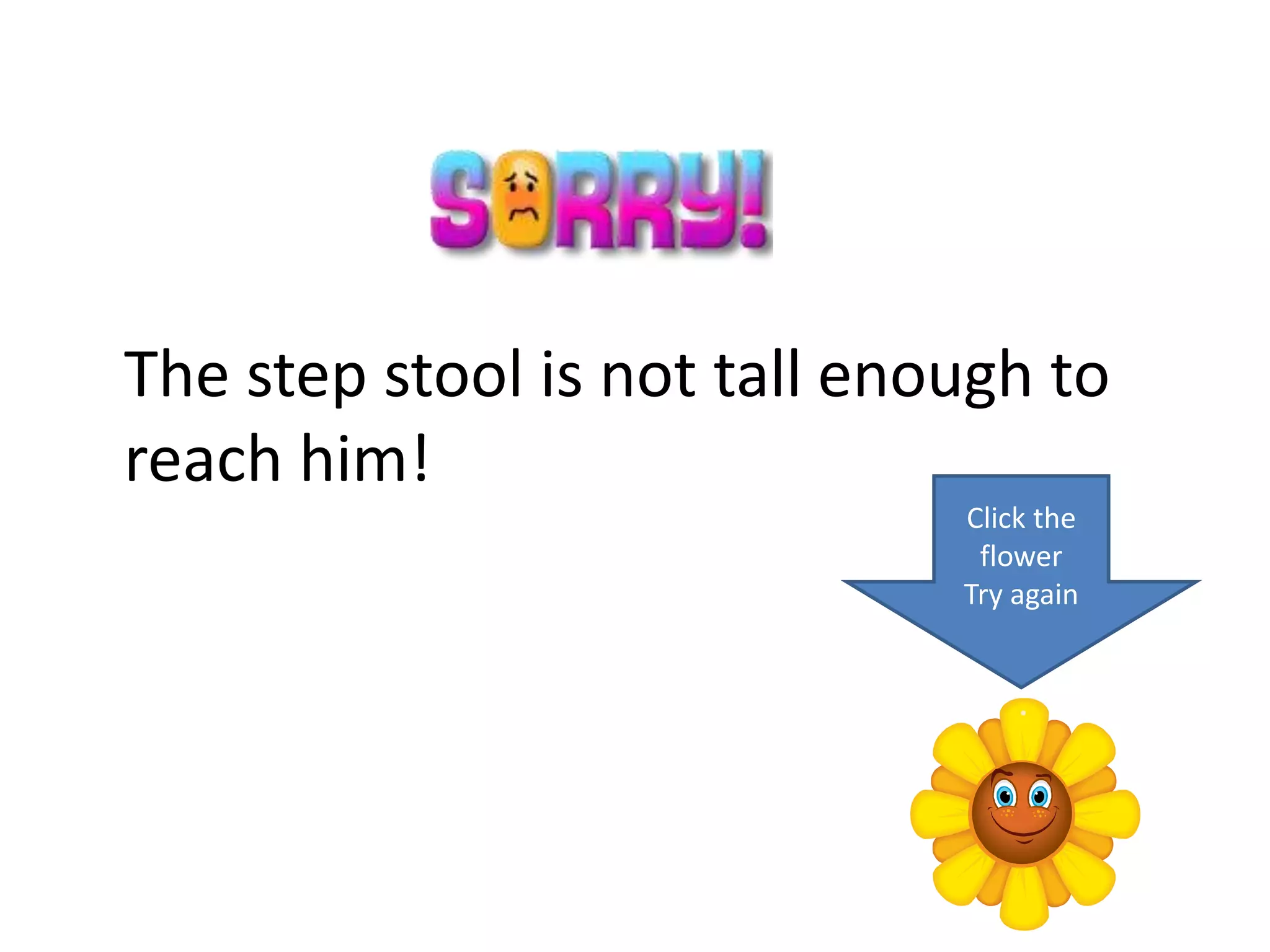 The step stool is not tall enough to
reach him!
                              Click the
                               flower
                              Try again
 