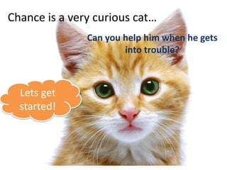 Chance is a very curious cat…
               Can you help him when he gets
                       into trouble?



  Lets get
  started!
 