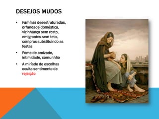 DESEJOS MUDOS
•   Famílias desestruturadas,
    orfandade doméstica,
    vizinhança sem rosto,
    emigrantes sem-teto,
    compras substituindo as
    festas
•   Fome de amizade,
    intimidade, comunhão
•   A miríade de escolhas
    oculta sentimento de
    rejeição
 