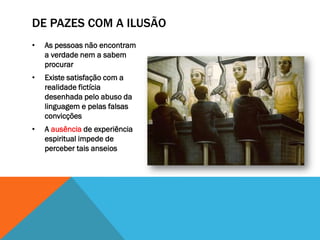 DE PAZES COM A ILUSÃO
•   As pessoas não encontram
    a verdade nem a sabem
    procurar
•   Existe satisfação com a
    realidade fictícia
    desenhada pelo abuso da
    linguagem e pelas falsas
    convicções
•   A ausência de experiência
    espiritual impede de
    perceber tais anseios
 