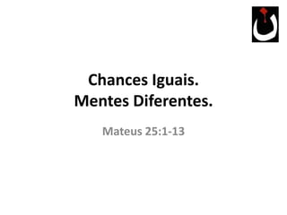 Chances Iguais.
Mentes Diferentes.
Mateus 25:1-13
 