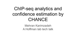 ChIP-seq analytics and
confidence estimation by
CHANCE
Mehran Karimzadeh
A Hoffman lab tech talk
 