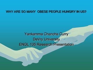 WHY ARE SO MANY OBESE PEOPLE HUNGRY IN US?




        Yankamma Chancha Curry
             DeVry University
      ENGL 135 Research Presentation
 