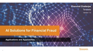 1
© 2015 Teradata
Applications and Approaches
AI Solutions for Financial Fraud
Chanchal Chatterjee
Teradata
Version 1.0
 