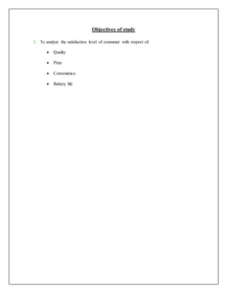 Objectives of study
1. To analyze the satisfaction level of consumer with respect of:
 Quality
 Prize
 Convenience
 Battery life
 