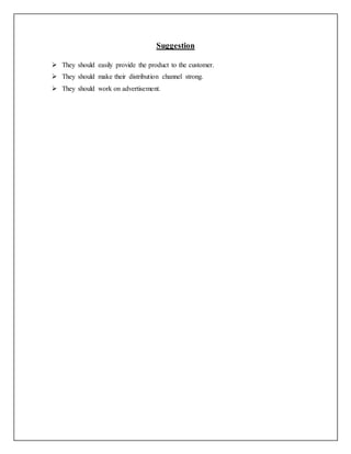 Suggestion
 They should easily provide the product to the customer.
 They should make their distribution channel strong.
 They should work on advertisement.
 