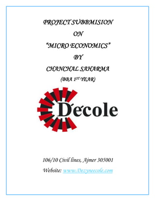 PROJECT SUBBMISION
             ON
 “MICRO ECONOMICS”
              BY
 CHANCHAL SAHARMA
        (BBA 1ST YEAR)




106/10 Civil lines, Ajmer 305001
Website: www.Dezyneecole.com
 