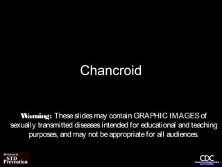 Chancroid


   W arning: These slides may contain GRAPHIC IMAGES of
sexually transmitted diseases intended for educational and teaching
     purposes, and may not be appropriate for all audiences.
 