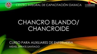 CHANCRO BLANDO/
CHANCROIDE
CURSO PARA AUXILIARES DE ENFERMERIA
MISAEL ZÁRATE SANTIAGO
CENTRO INTEGRAL DE CAPACITACIÓN OAXACA
 