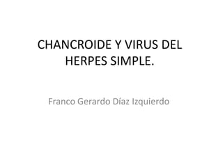 CHANCROIDE Y VIRUS DEL
   HERPES SIMPLE.

 Franco Gerardo Díaz Izquierdo
 