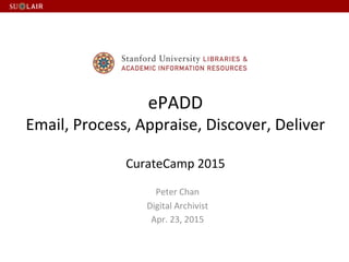 ePADD	
  
Email,	
  Process,	
  Appraise,	
  Discover,	
  Deliver	
  
	
  
CurateCamp	
  2015	
  
Peter	
  Chan	
  
Digital	
  Archivist	
  
Apr.	
  23,	
  2015	
  
 