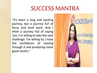 SUCCESS MANTRA
“It's been a long and exciting
journey, but a journey full of
focus and hard work. And I
think a journey full of saying
'yes, I'm willing to take the next
challenge. I'm willing to; I have
the confidence of moving
through it and producing some
good results.“
 