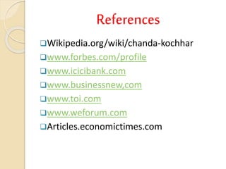 References
Wikipedia.org/wiki/chanda-kochhar
www.forbes.com/profile
www.icicibank.com
www.businessnew,com
www.toi.com
www.weforum.com
Articles.economictimes.com
 