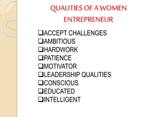 QUALITIES OF AWOMEN
ENTREPRENEUR
ACCEPT CHALLENGES
AMBITIOUS
HARDWORK
PATIENCE
MOTIVATOR
LEADERSHIP QUALITIES
CONSCIOUS
EDUCATED
INTELLIGENT
 