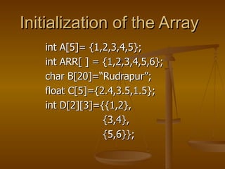 Initialization of the Array int A[5]= {1,2,3,4,5}; int ARR[ ] = {1,2,3,4,5,6}; char B[20]=“Rudrapur”; float C[5]={2.4,3.5,1.5}; int D[2][3]={{1,2},   {3,4},   {5,6}}; 