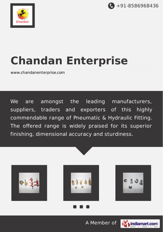 +91-8586968436
A Member of
Chandan Enterprise
www.chandanenterprise.com
We are amongst the leading manufacturers,
suppliers, traders and exporters of this highly
commendable range of Pneumatic & Hydraulic Fitting.
The oﬀered range is widely praised for its superior
finishing, dimensional accuracy and sturdiness.
 