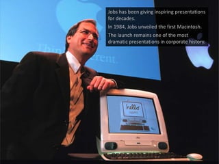 Jobs has been giving inspiring presentations
for decades.
In 1984, Jobs unveiled the first Macintosh.
The launch remains one of the most
dramatic presentations in corporate history.
 