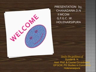PRESENTATION by,
CHANADANA.D.N
II MCOM
G.F.G.C .W.
HOLENARSIPURA
Under the guidance of
Sundar B. N.
Asst. Prof. & Course Co-ordinator
GFGCW, PG Studies in Commerce
Holenarasipura
 