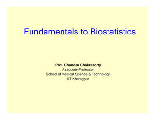 Fundamentals to Biostatistics
Prof. Chandan Chakraborty
Associate Professor
School of Medical Science & Technology
IIT Kharagpur
 