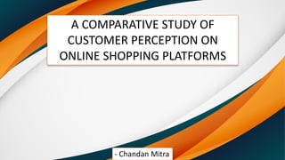 - Chandan Mitra
A COMPARATIVE STUDY OF
CUSTOMER PERCEPTION ON
ONLINE SHOPPING PLATFORMS
 