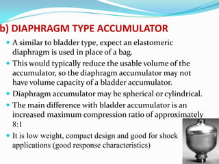 b) DIAPHRAGM TYPE ACCUMULATOR
  A similar to bladder type, expect an elastomeric
     diaphragm is used in place of a bag...