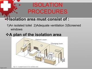 ISOLATION 
PROCEDURES 
Isolation area must consist of : 
1)An isolated toilet 2)Adequate ventilation 3)Screened 
windows 
A plan of the isolation area 
 